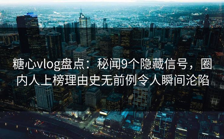 糖心vlog盘点：秘闻9个隐藏信号，圈内人上榜理由史无前例令人瞬间沦陷
