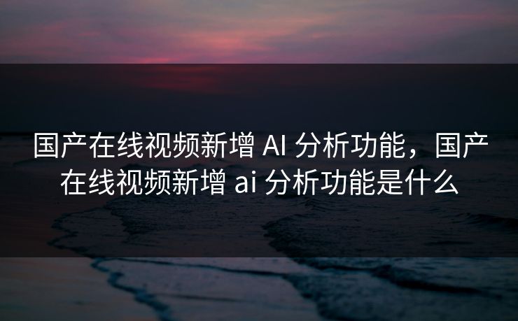 国产在线视频新增 AI 分析功能，国产在线视频新增 ai 分析功能是什么