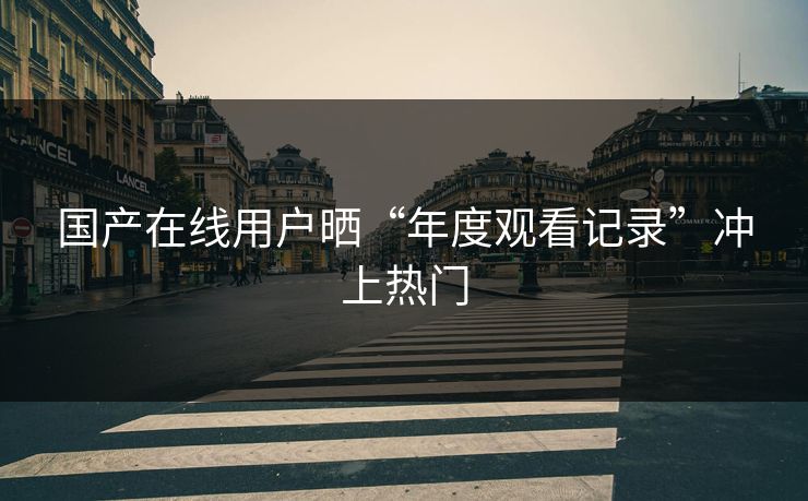国产在线用户晒“年度观看记录”冲上热门