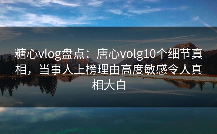 糖心vlog盘点:唐心volg10个细节真相,当事人上榜理由高度敏感令人真相大白 糖心vlog盘点:唐心volg10个细节真相,当事人上榜理由高度敏感令人真相大白