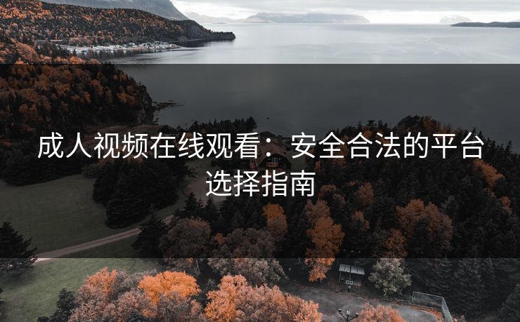 成人视频在线观看:安全合法的平台选择指南 成人视频在线观看:安全合法的平台选择指南