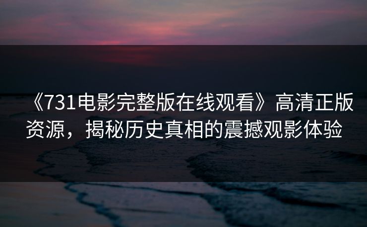 《731电影完整版在线观看》高清正版资源,揭秘历史真相的震撼观影体验 《731电影完整版在线观看》高清正版资源,揭秘历史真相的震撼观影体验