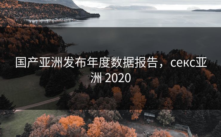 国产亚洲发布年度数据报告，секс亚洲 2020