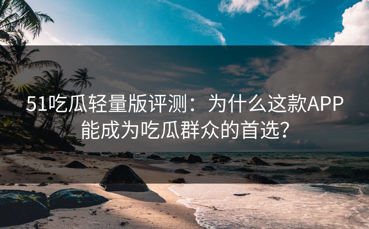 51吃瓜轻量版评测:为什么这款APP能成为吃瓜群众的首选? 51吃瓜轻量版评测:为什么这款APP能成为吃瓜群众的首选?