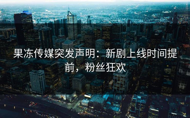 果冻传媒突发声明:新剧上线时间提前,粉丝狂欢 果冻传媒突发声明:新剧上线时间提前,粉丝狂欢