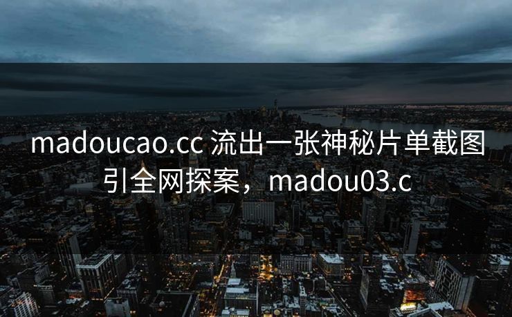 madoucao.cc 流出一张神秘片单截图引全网探案,madou03.c madoucao.cc 流出一张神秘片单截图引全网探案,madou03.c