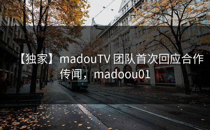 【独家】madouTV 团队首次回应合作传闻，madoou01
