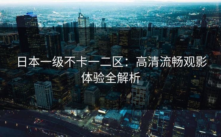 日本一级不卡一二区:高清流畅观影体验全解析 日本一级不卡一二区:高清流畅观影体验全解析