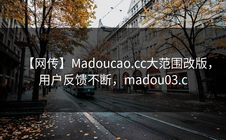 【网传】Madoucao.cc大范围改版，用户反馈不断，madou03.c
