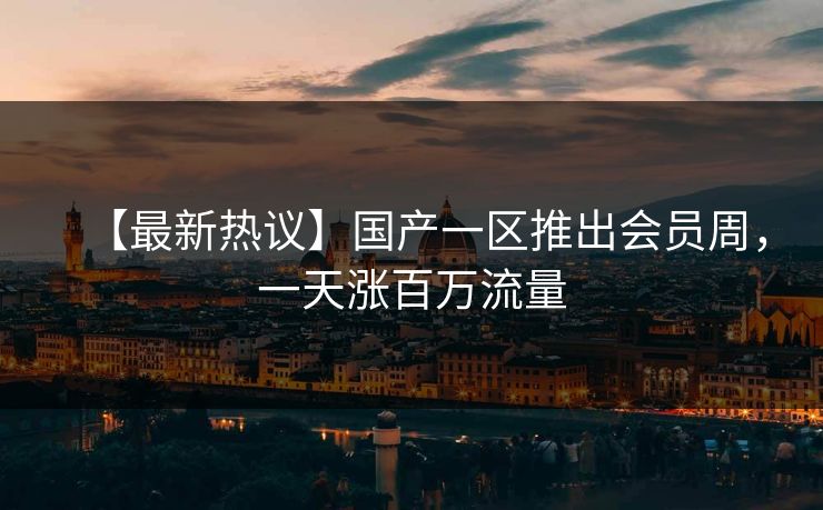 【最新热议】国产一区推出会员周,一天涨百万流量 【最新热议】国产一区推出会员周,一天涨百万流量