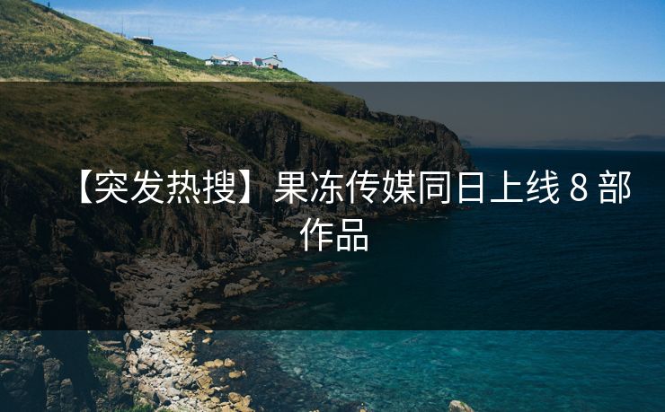 【突发热搜】果冻传媒同日上线 8 部作品 【突发热搜】果冻传媒同日上线 8 部作品