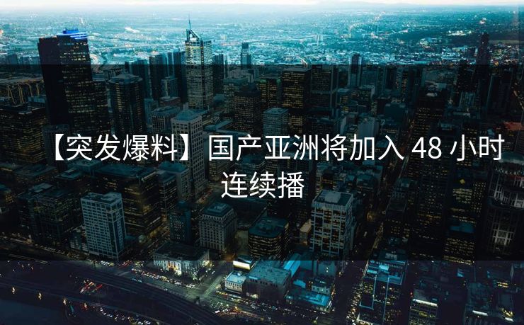 【突发爆料】国产亚洲将加入 48 小时连续播 【突发爆料】国产亚洲将加入 48 小时连续播