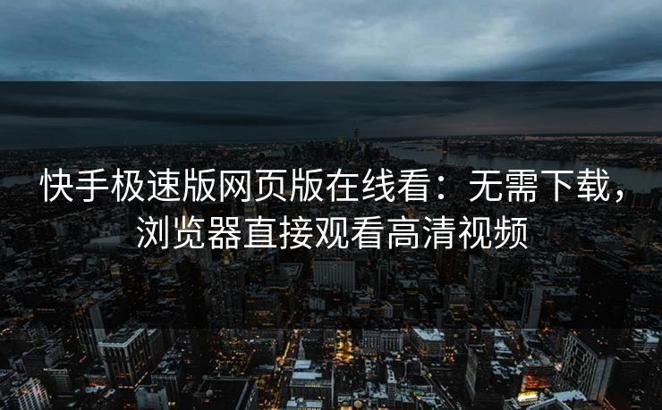 快手极速版网页版在线看：无需下载，浏览器直接观看高清视频