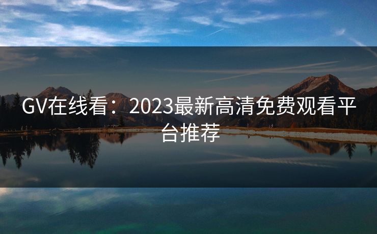 GV在线看：2023最新高清免费观看平台推荐