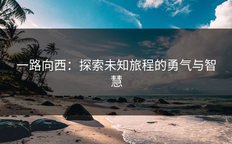 一路向西：探索未知旅程的勇气与智慧