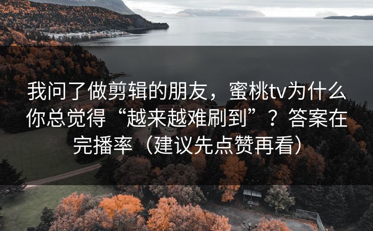 我问了做剪辑的朋友，蜜桃tv为什么你总觉得“越来越难刷到”？答案在完播率（建议先点赞再看）