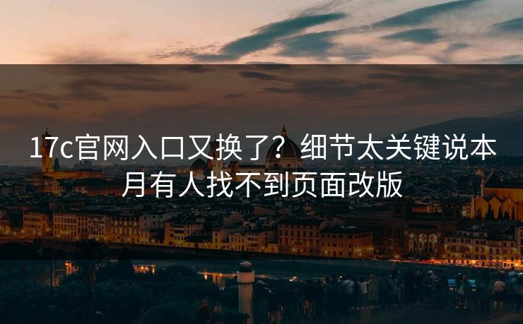 17c官网入口又换了？细节太关键说本月有人找不到页面改版