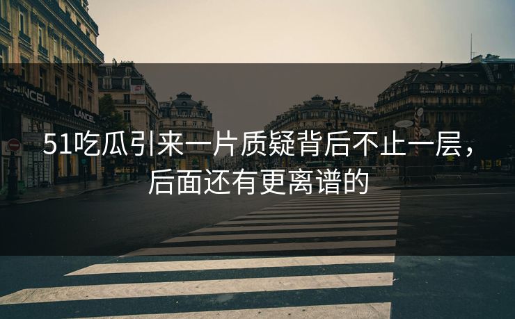 51吃瓜引来一片质疑背后不止一层，后面还有更离谱的