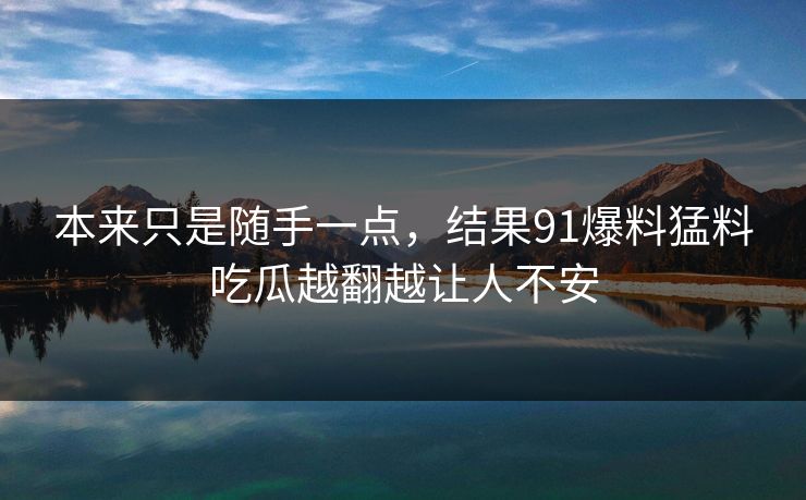 本来只是随手一点，结果91爆料猛料吃瓜越翻越让人不安