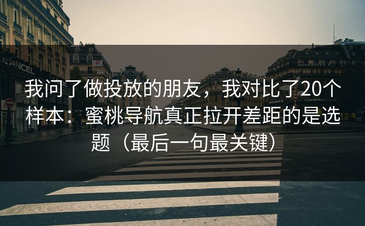 我问了做投放的朋友，我对比了20个样本：蜜桃导航真正拉开差距的是选题（最后一句最关键）