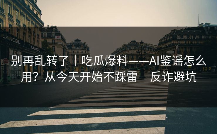 别再乱转了｜吃瓜爆料——AI鉴谣怎么用？从今天开始不踩雷｜反诈避坑