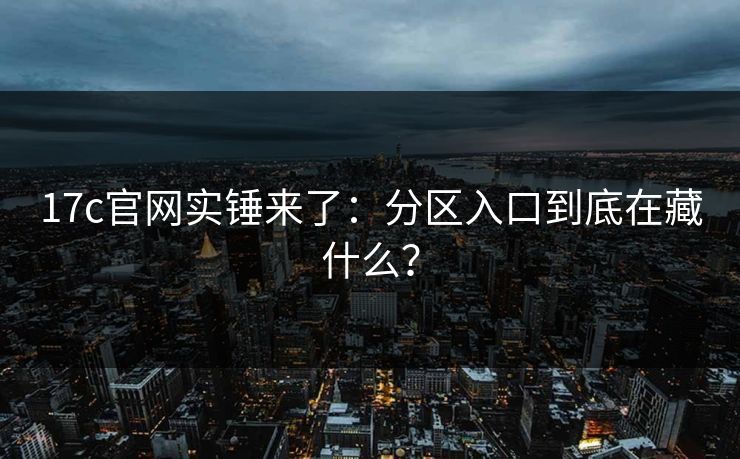 17c官网实锤来了：分区入口到底在藏什么？