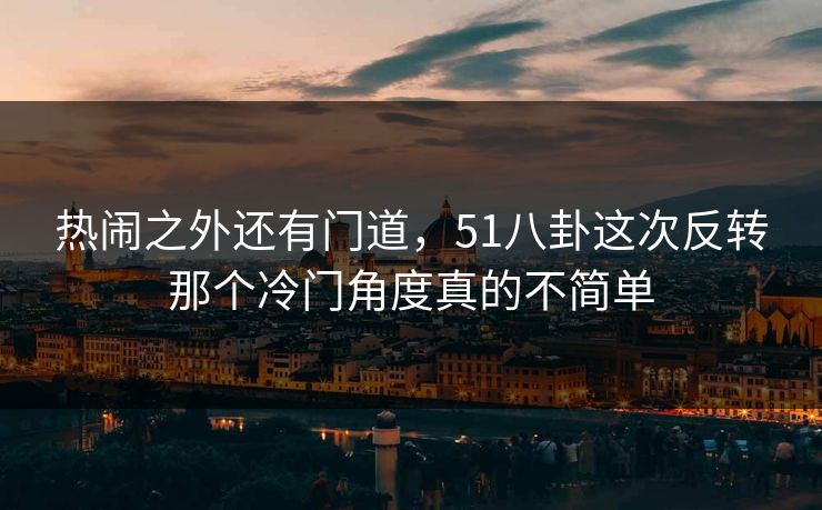 热闹之外还有门道，51八卦这次反转那个冷门角度真的不简单