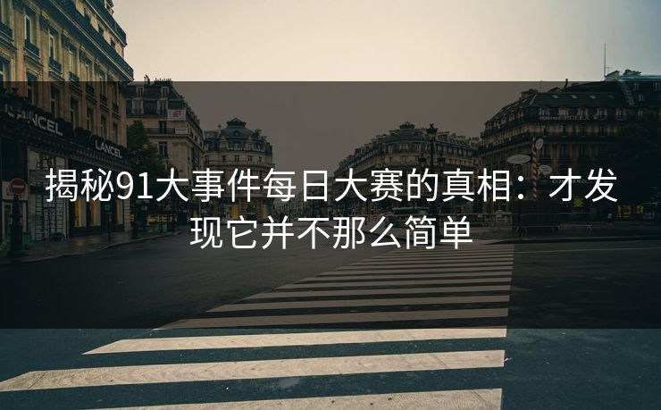 揭秘91大事件每日大赛的真相：才发现它并不那么简单