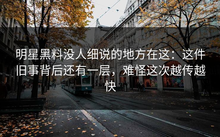 明星黑料没人细说的地方在这：这件旧事背后还有一层，难怪这次越传越快