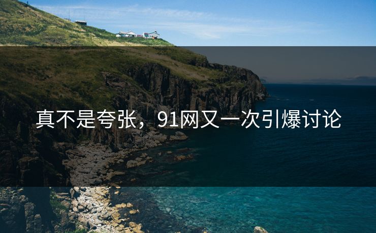 真不是夸张，91网又一次引爆讨论