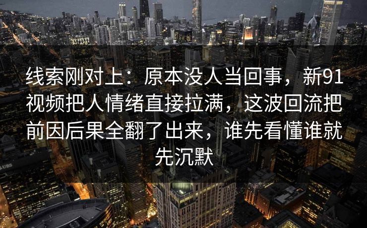 线索刚对上：原本没人当回事，新91视频把人情绪直接拉满，这波回流把前因后果全翻了出来，谁先看懂谁就先沉默