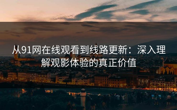 从91网在线观看到线路更新：深入理解观影体验的真正价值