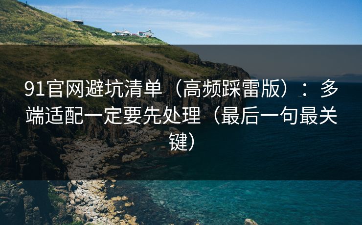91官网避坑清单（高频踩雷版）：多端适配一定要先处理（最后一句最关键）