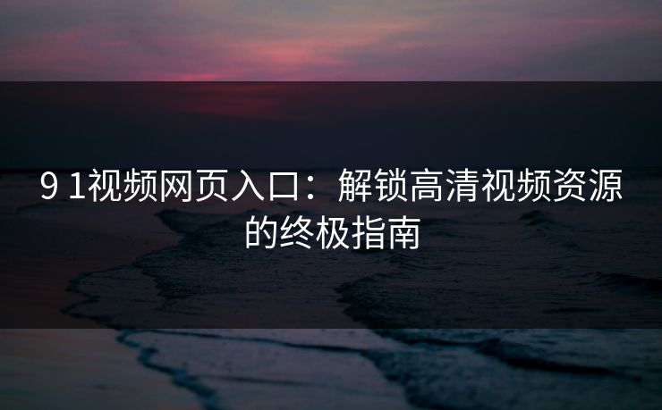 9 1视频网页入口：解锁高清视频资源的终极指南