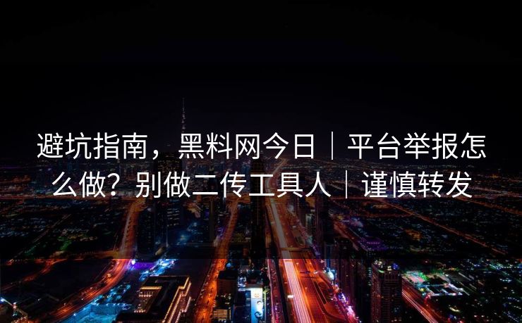 避坑指南，黑料网今日｜平台举报怎么做？别做二传工具人｜谨慎转发