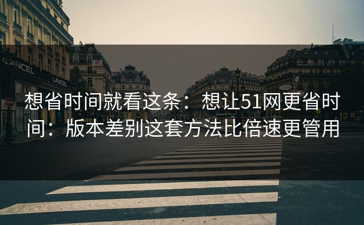 想省时间就看这条：想让51网更省时间：版本差别这套方法比倍速更管用