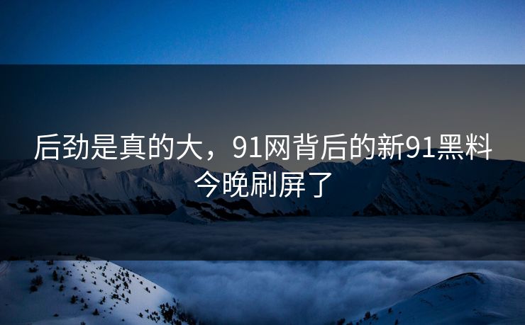 后劲是真的大，91网背后的新91黑料今晚刷屏了