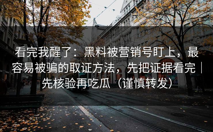 看完我醒了：黑料被营销号盯上，最容易被骗的取证方法，先把证据看完｜先核验再吃瓜（谨慎转发）