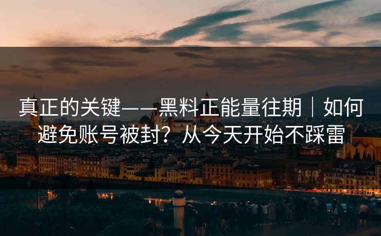 真正的关键——黑料正能量往期｜如何避免账号被封？从今天开始不踩雷
