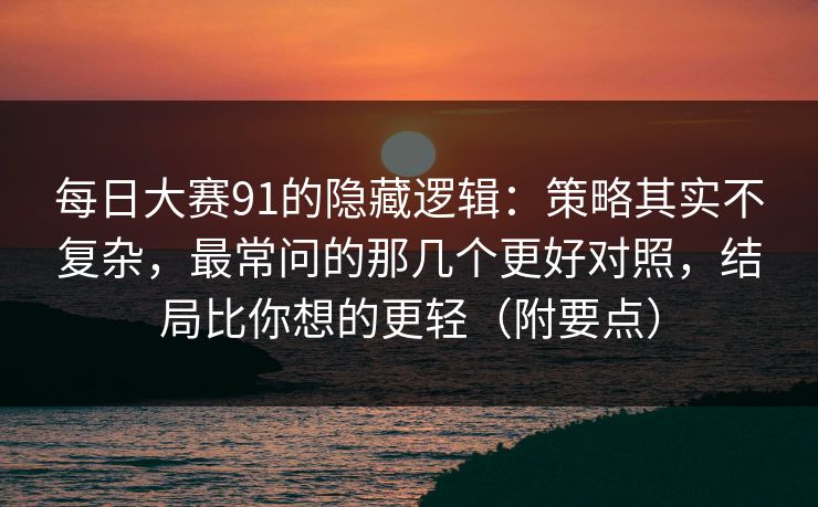每日大赛91的隐藏逻辑：策略其实不复杂，最常问的那几个更好对照，结局比你想的更轻（附要点）