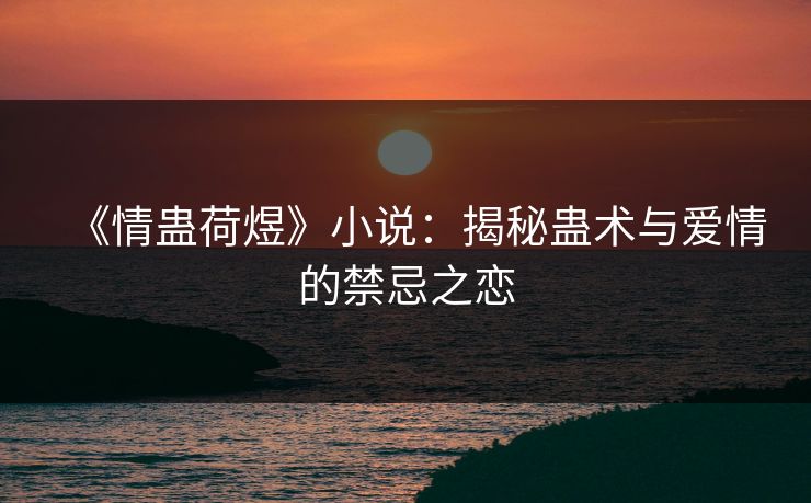 《情蛊荷煜》小说：揭秘蛊术与爱情的禁忌之恋