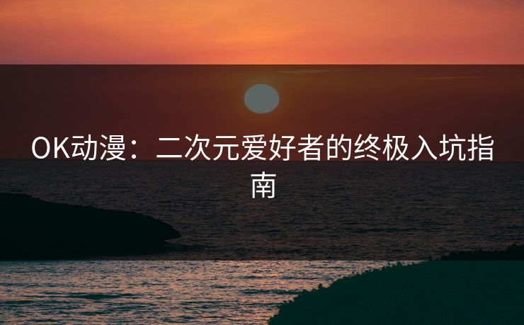 OK动漫：二次元爱好者的终极入坑指南